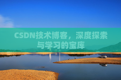CSDN技术博客,深度探索与学习的宝库 CSDN技术博客,深度探索与学习的宝库